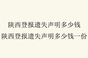 陜西登報遺失聲明多少錢，陜西登報遺失聲明多少錢一份找我要登報網