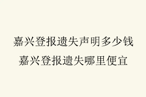 嘉興登報遺失聲明多少錢，嘉興登報遺失哪里便宜找我要登報網(wǎng)