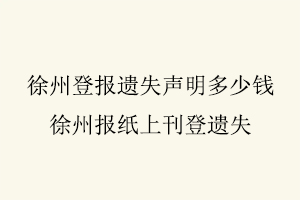 徐州登報(bào)遺失聲明多少錢,徐州報(bào)紙上刊登遺失找我要登報(bào)網(wǎng)