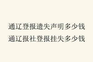 通遼登報(bào)遺失聲明多少錢,通遼報(bào)社登報(bào)掛失多少錢找我要登報(bào)網(wǎng)