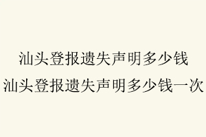 汕頭登報遺失聲明多少錢，汕頭登報遺失聲明多少錢一次找我要登報網