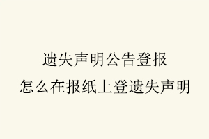 遺失聲明公告登報,怎么在報紙上登遺失聲明找我要登報網(wǎng)