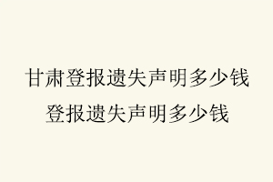 甘肅登報遺失聲明多少錢,登報遺失聲明多少錢找我要登報網