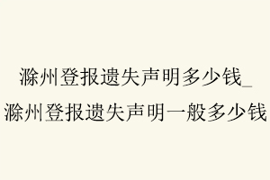 滁州登報遺失聲明多少錢,滁州登報遺失聲明多少錢一次找我要登報網