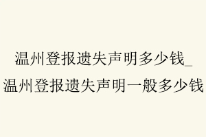 溫州登報遺失聲明多少錢，溫州登報遺失聲明多少錢一次找我要登報網