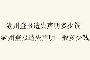 湖州登報遺失聲明多少錢，湖州登報遺失聲明多少錢一次找我要登報網