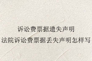 訴訟費票據遺失聲明,法院訴訟費票據丟失聲明怎樣寫找我要登報網