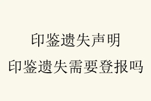 印鑒遺失聲明,印鑒遺失需要登報嗎找我要登報網