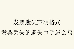 發票遺失聲明格式,發票丟失的遺失聲明怎么寫找我要登報網