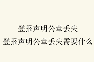 登報聲明公章丟失，登報聲明公章丟失需要什么找我要登報網
