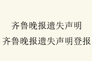 齊魯晚報遺失聲明,齊魯晚報遺失聲明登報找我要登報網