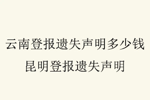 云南登報(bào)遺失聲明多少錢,昆明登報(bào)遺失聲明找我要登報(bào)網(wǎng)