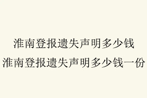 淮南登報遺失聲明多少錢,淮南登報遺失聲明多少錢一份找我要登報網