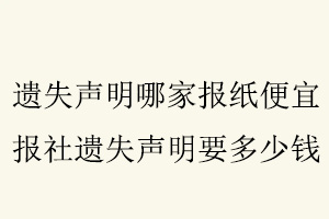 遺失聲明哪家報(bào)紙便宜,報(bào)社遺失聲明要多少錢(qián)找我要登報(bào)網(wǎng)