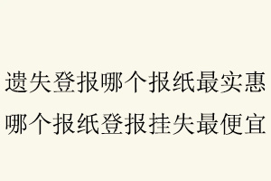 遺失登報(bào)哪個(gè)報(bào)紙最實(shí)惠，哪個(gè)報(bào)紙登報(bào)掛失最便宜找我要登報(bào)網(wǎng)