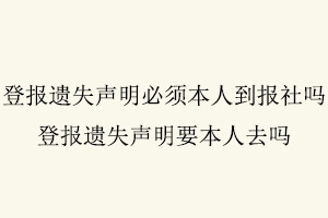 登報(bào)遺失聲明必須本人到報(bào)社嗎,登報(bào)遺失聲明要本人去嗎找我要登報(bào)網(wǎng)
