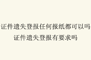 證件遺失登報(bào)任何報(bào)紙都可以嗎,證件遺失登報(bào)有要求嗎找我要登報(bào)網(wǎng)
