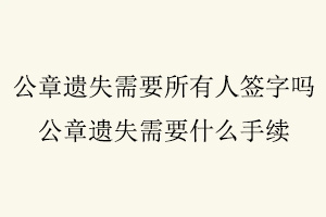 公章遺失需要所有人簽字嗎，公章遺失需要什么手續找我要登報網