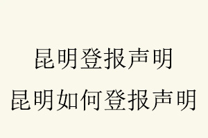 昆明登報聲明,昆明如何登報聲明找我要登報網