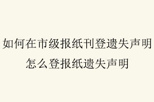 如何在市級(jí)報(bào)紙刊登遺失聲明，怎么登報(bào)紙遺失聲明找我要登報(bào)網(wǎng)