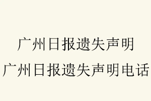 廣州日報遺失聲明,廣州日報遺失聲明電話找我要登報網