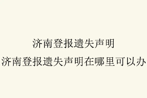 濟南登報遺失聲明,濟南登報遺失聲明在哪里可以辦找我要登報網