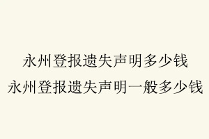 永州登報遺失聲明多少錢,永州登報遺失聲明一般多少錢找我要登報網