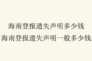 海南登報遺失聲明多少錢,海南登報遺失聲明一般多少錢找我要登報網