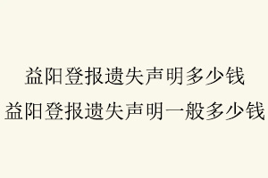 益陽登報遺失聲明多少錢,益陽登報遺失聲明一般多少錢找我要登報網