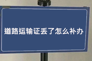 道路運輸證丟了怎么補辦,道路運輸證丟了補辦麻煩嗎找我要登報網