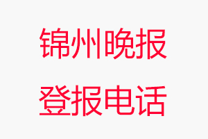 錦州晚報登報電話_錦州晚報登報聯系電話