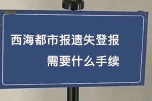 西海都市報遺失登報需要什么手續(xù)找我要登報網(wǎng)