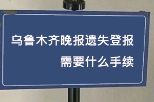 烏魯木齊晚報遺失登報需要什么手續找我要登報網