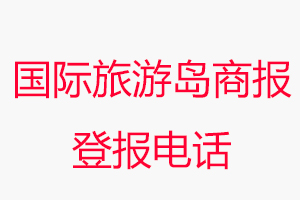 國際旅游島商報登報電話，國際旅游島商報登報聯系電話找我要登報網