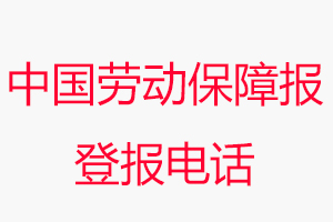 中國勞動保障報登報電話_中國勞動保障報登報聯系電話