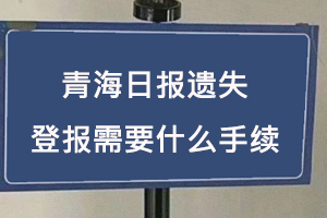 青海日報遺失登報需要什么手續找我要登報網