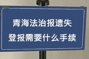 青海法治報遺失登報需要什么手續(xù)找我要登報網(wǎng)