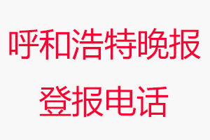 呼和浩特晚報登報電話，呼和浩特晚報登報聯系電話找我要登報網
