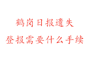鶴崗日報遺失登報需要什么手續找我要登報網