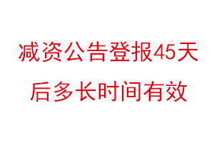 減資公告登報45天后多長時間有效,減資公告登報多久可以辦理找我要登報網