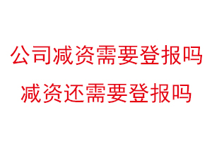 公司減資需要登報嗎,減資還需要登報嗎找我要登報網(wǎng)
