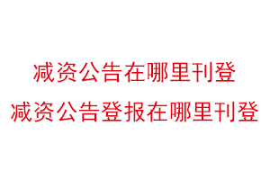 減資公告在哪里刊登,減資公告登報在哪里刊登找我要登報網