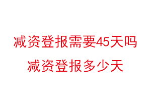 減資登報(bào)需要45天嗎,減資登報(bào)多少天找我要登報(bào)網(wǎng)