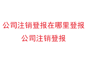 公司注銷(xiāo)登報(bào)在哪里登報(bào)，公司注銷(xiāo)登報(bào)找我要登報(bào)網(wǎng)