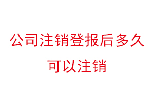 公司注銷登報后多久可以注銷，公司注銷登報聲明找我要登報網