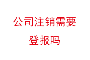 公司注銷需要登報嗎，現在注銷公司還需要登報嗎找我要登報網