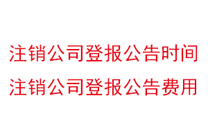 注銷公司登報公告時間,注銷公司登報公告費用找我要登報網