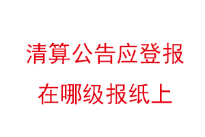 清算公告應(yīng)登報(bào)在哪級(jí)報(bào)紙上,清算公告登報(bào)格式找我要登報(bào)網(wǎng)