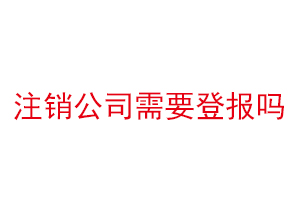 注銷公司需要登報嗎，注銷公司需要登報找我要登報網(wǎng)