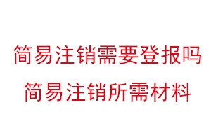 簡易注銷需要登報嗎，簡易注銷所需材料找我要登報網
